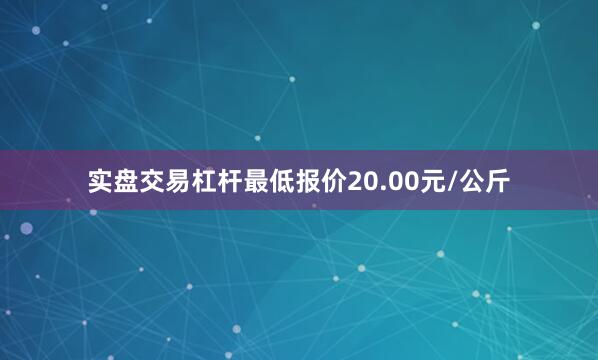 实盘交易杠杆最低报价20.00元/公斤