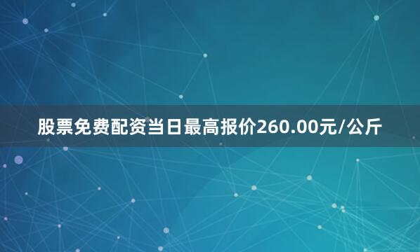 股票免费配资当日最高报价260.00元/公斤