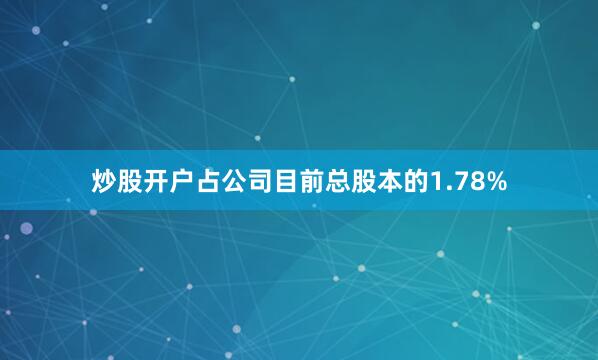 炒股开户占公司目前总股本的1.78%