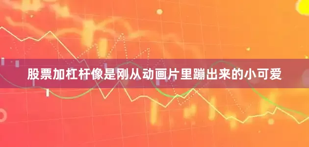股票加杠杆像是刚从动画片里蹦出来的小可爱