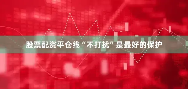 股票配资平仓线“不打扰”是最好的保护