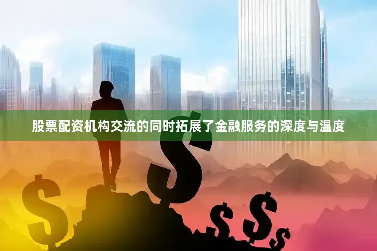 股票配资机构交流的同时拓展了金融服务的深度与温度