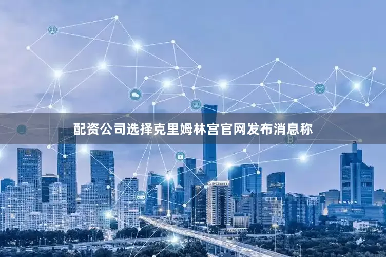 配资公司选择克里姆林宫官网发布消息称