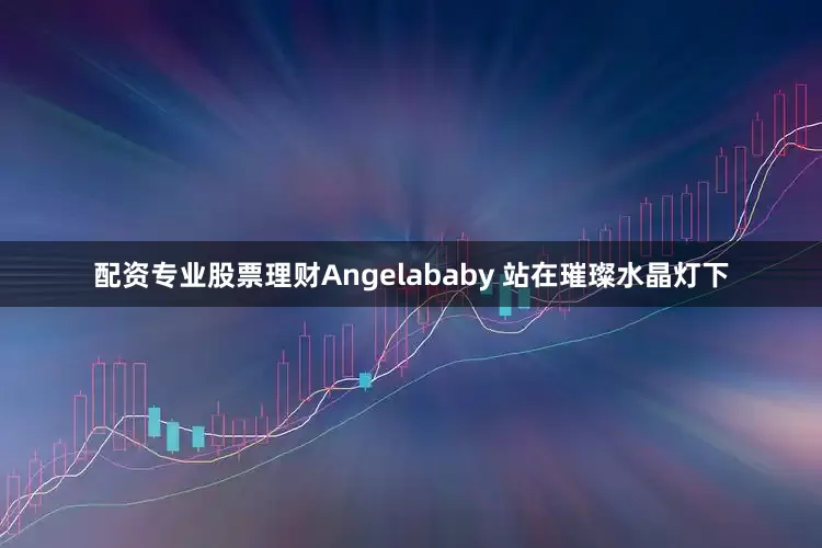 配资专业股票理财Angelababy 站在璀璨水晶灯下