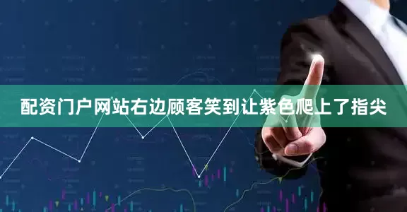 配资门户网站右边顾客笑到让紫色爬上了指尖