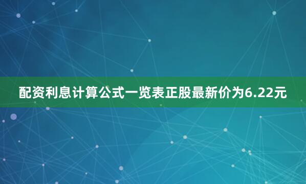 配资利息计算公式一览表正股最新价为6.22元