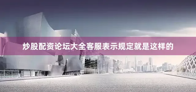 炒股配资论坛大全客服表示规定就是这样的