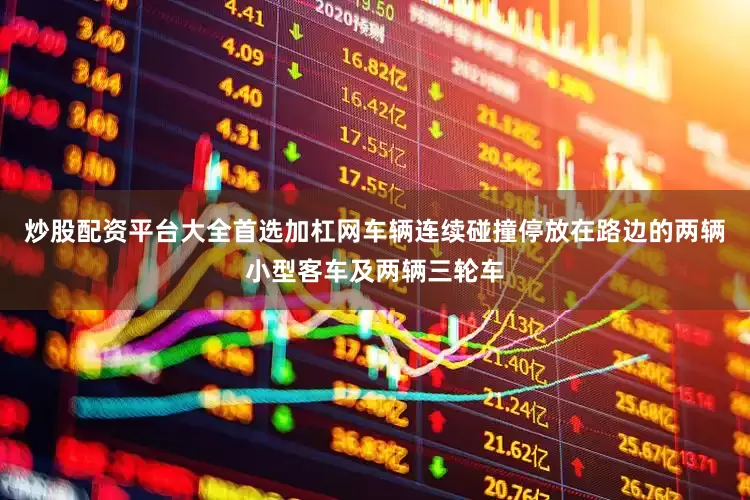 炒股配资平台大全首选加杠网车辆连续碰撞停放在路边的两辆小型客车及两辆三轮车