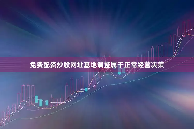 免费配资炒股网址基地调整属于正常经营决策