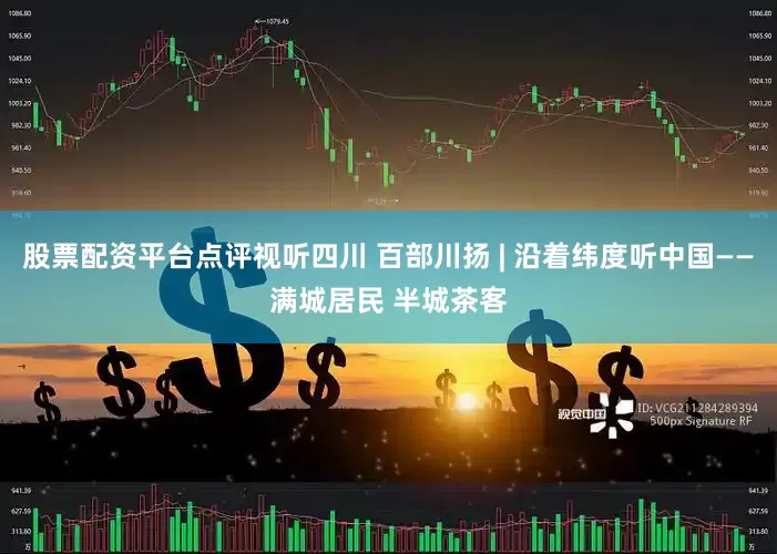 股票配资平台点评视听四川 百部川扬 | 沿着纬度听中国——满城居民 半城茶客