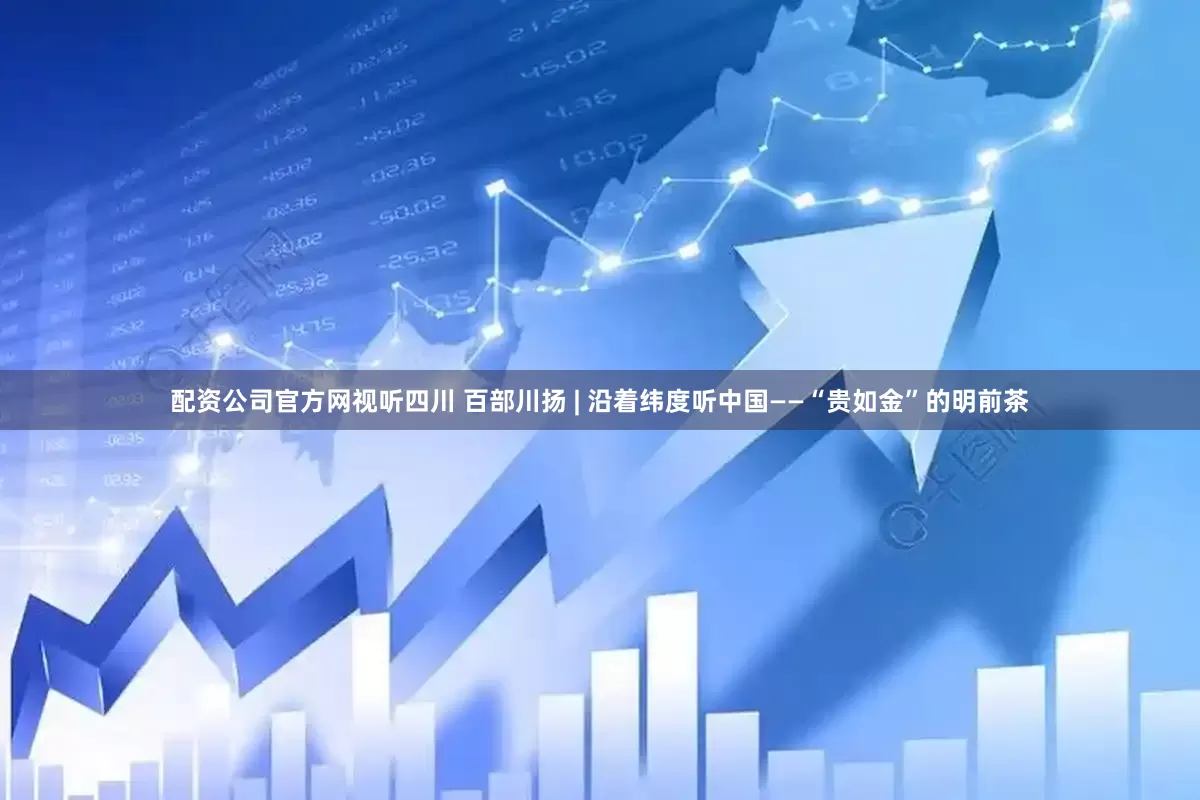 配资公司官方网视听四川 百部川扬 | 沿着纬度听中国——“贵如金”的明前茶