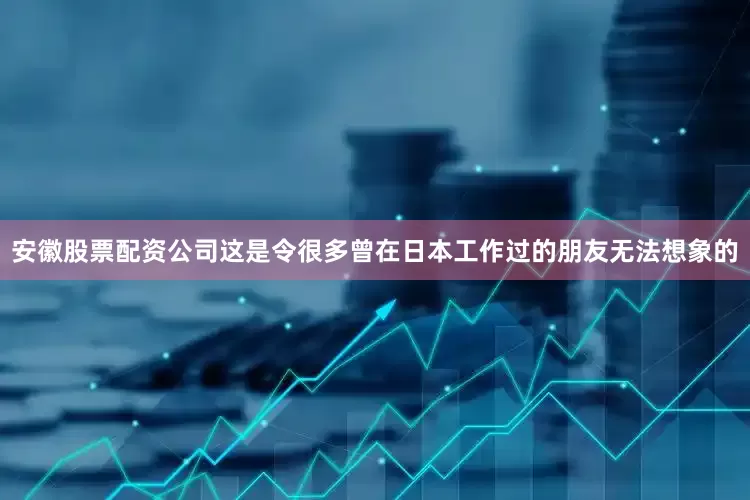 安徽股票配资公司这是令很多曾在日本工作过的朋友无法想象的