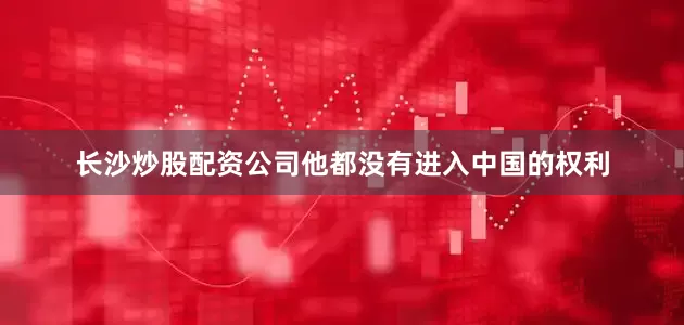 长沙炒股配资公司他都没有进入中国的权利
