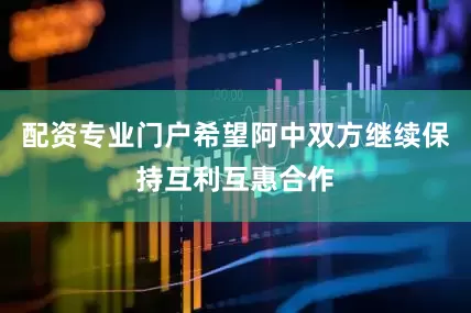 配资专业门户希望阿中双方继续保持互利互惠合作