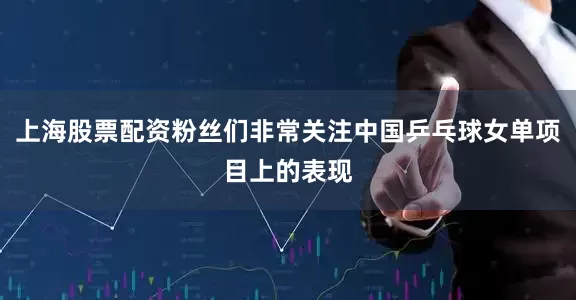 上海股票配资粉丝们非常关注中国乒乓球女单项目上的表现