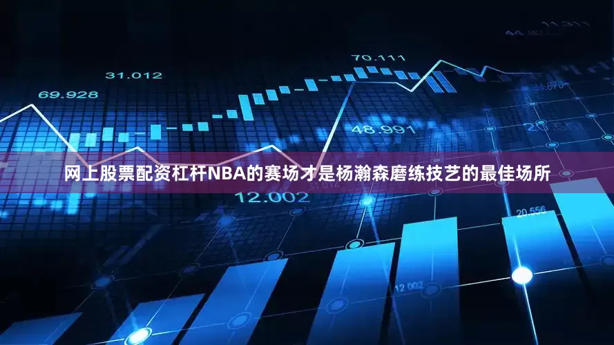 网上股票配资杠杆NBA的赛场才是杨瀚森磨练技艺的最佳场所