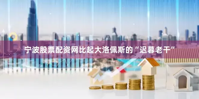 宁波股票配资网比起大洛佩斯的“迟暮老干”