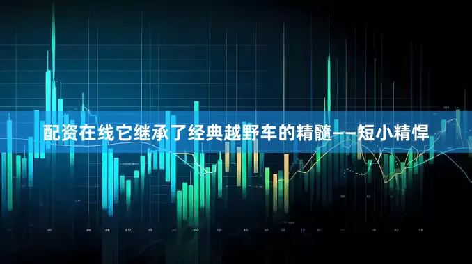 配资在线它继承了经典越野车的精髓——短小精悍