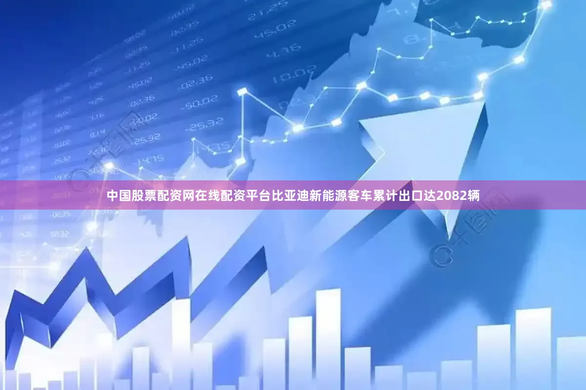 中国股票配资网在线配资平台比亚迪新能源客车累计出口达2082辆