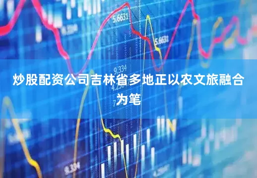 炒股配资公司吉林省多地正以农文旅融合为笔