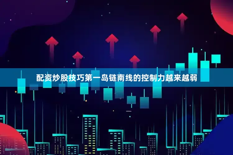 配资炒股技巧第一岛链南线的控制力越来越弱