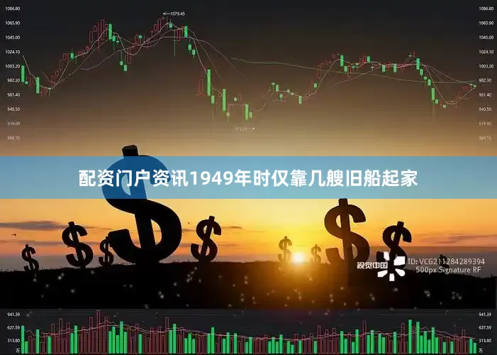 配资门户资讯1949年时仅靠几艘旧船起家