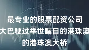 最专业的股票配资公司乘坐大巴驶过举世瞩目的港珠澳大桥