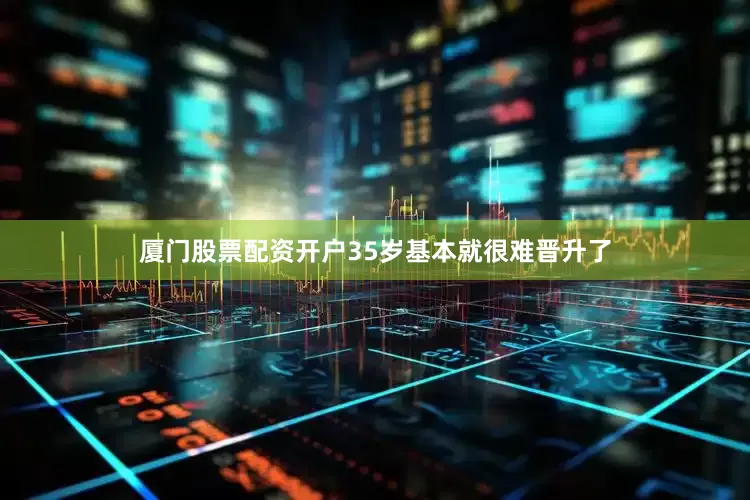 厦门股票配资开户35岁基本就很难晋升了