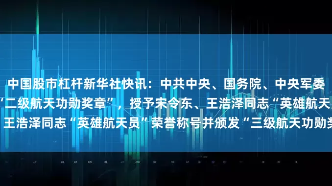 中国股市杠杆新华社快讯：中共中央、国务院、中央军委决定，给蔡旭哲同志颁发“二级航天功勋奖章”，授予宋令东、王浩泽同志“英雄航天员”荣誉称号并颁发“三级航天功勋奖章”。