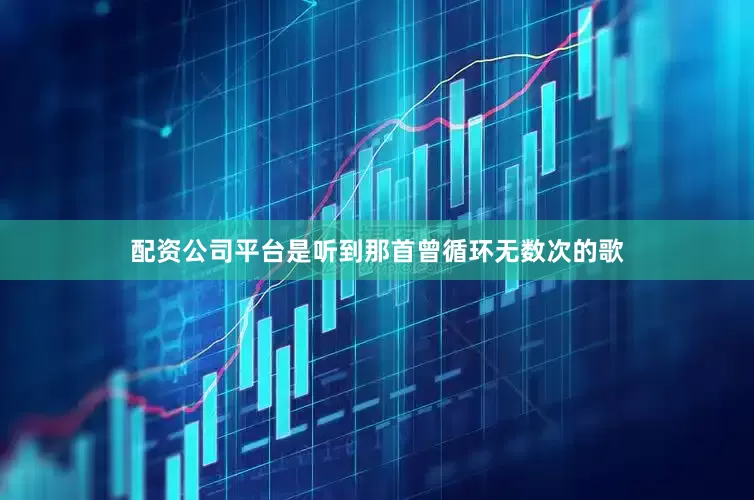 配资公司平台是听到那首曾循环无数次的歌