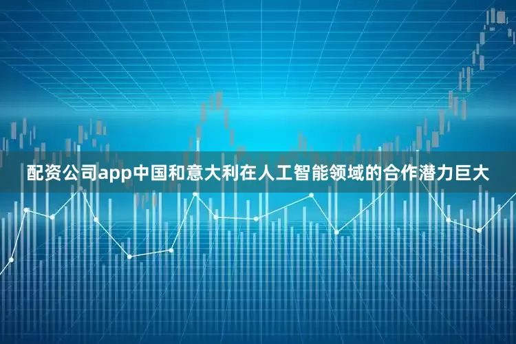 配资公司app中国和意大利在人工智能领域的合作潜力巨大
