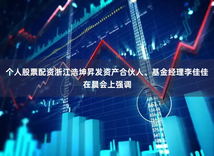 个人股票配资浙江浩坤昇发资产合伙人、基金经理李佳佳在晨会上强调