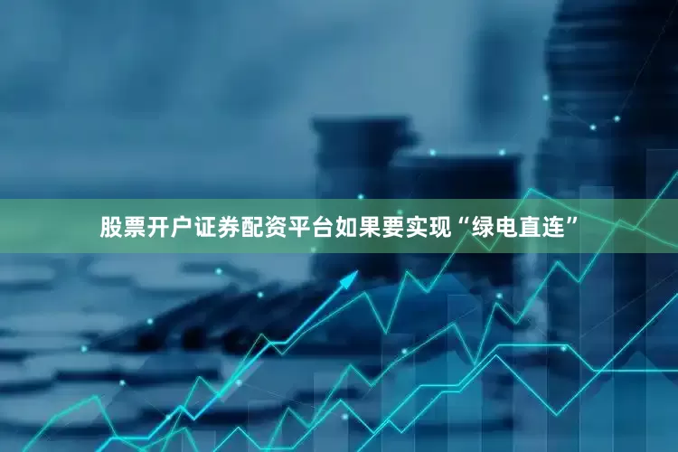 股票开户证券配资平台如果要实现“绿电直连”