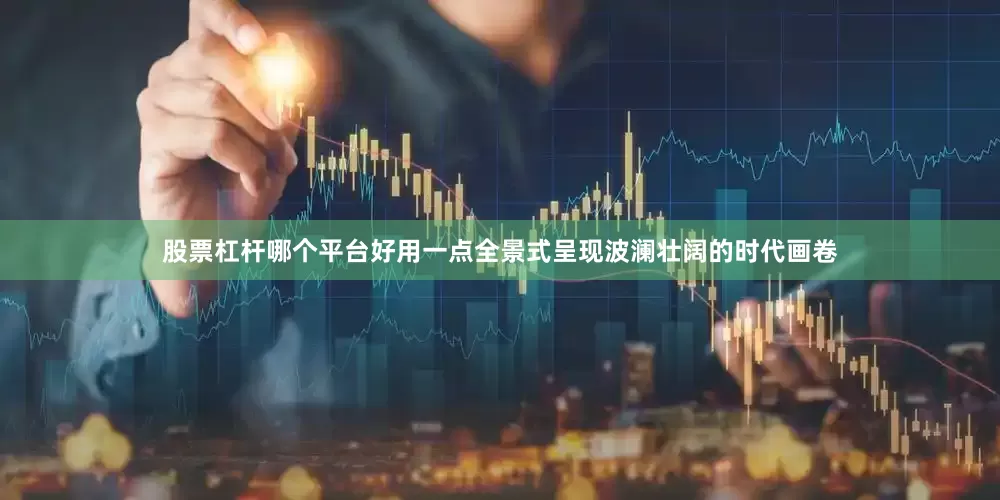 股票杠杆哪个平台好用一点全景式呈现波澜壮阔的时代画卷