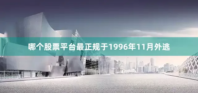 哪个股票平台最正规于1996年11月外逃