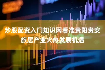 炒股配资入门知识网看准贵阳贵安旅居产业火热发展机遇