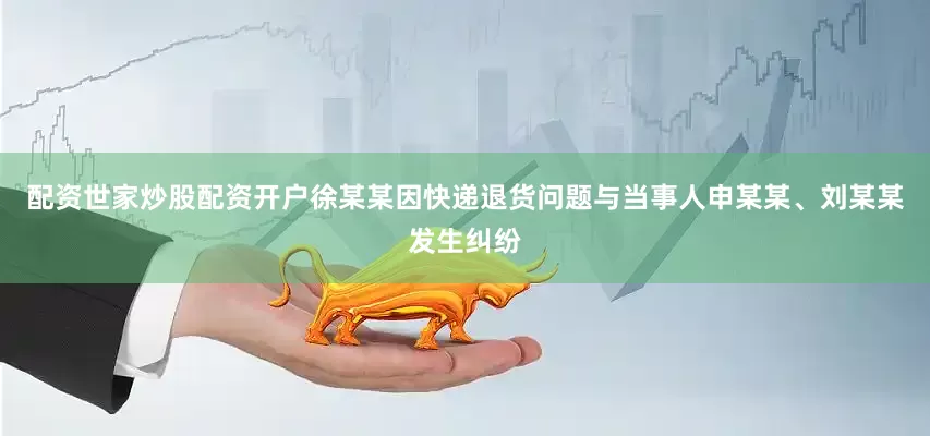 配资世家炒股配资开户徐某某因快递退货问题与当事人申某某、刘某某发生纠纷