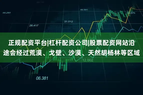 正规配资平台|杠杆配资公司|股票配资网站沿途会经过荒漠、戈壁、沙漠、天然胡杨林等区域