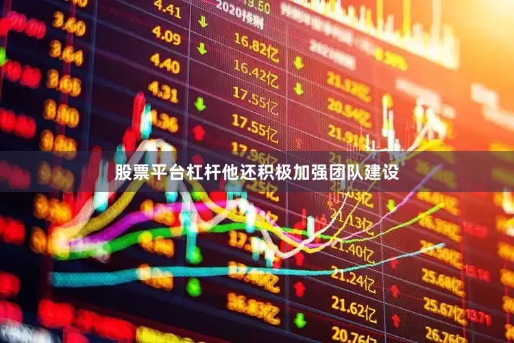股票平台杠杆他还积极加强团队建设