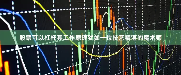 股票可以杠杆其工作原理犹如一位技艺精湛的魔术师