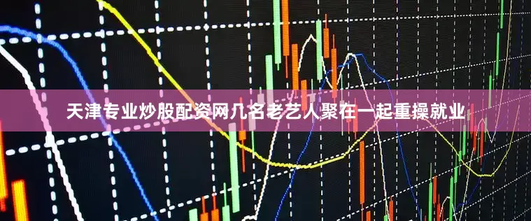 天津专业炒股配资网几名老艺人聚在一起重操就业