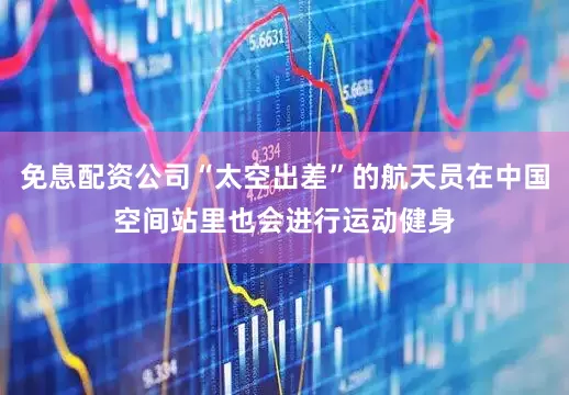 免息配资公司“太空出差”的航天员在中国空间站里也会进行运动健身