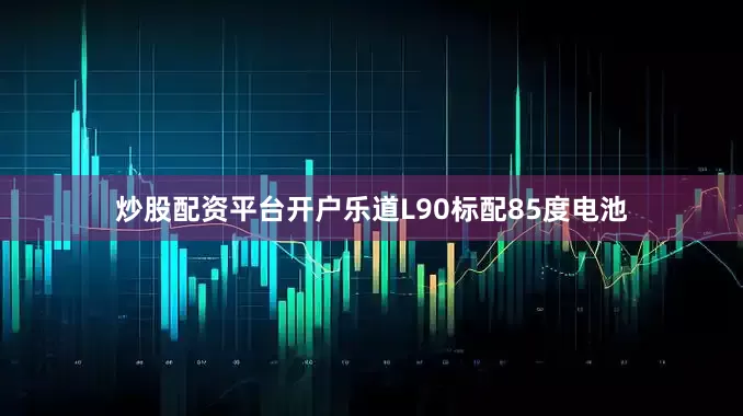 炒股配资平台开户乐道L90标配85度电池