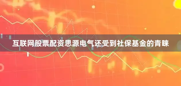 互联网股票配资思源电气还受到社保基金的青睐