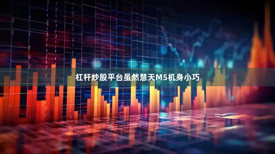 杠杆炒股平台虽然慧天M5机身小巧