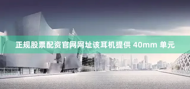 正规股票配资官网网址该耳机提供 40mm 单元