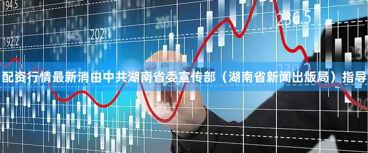 配资行情最新消由中共湖南省委宣传部（湖南省新闻出版局）指导