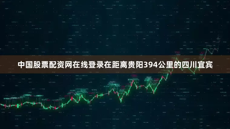 中国股票配资网在线登录在距离贵阳394公里的四川宜宾
