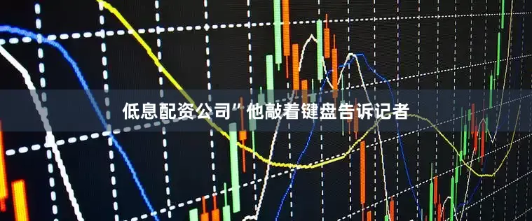 低息配资公司”他敲着键盘告诉记者