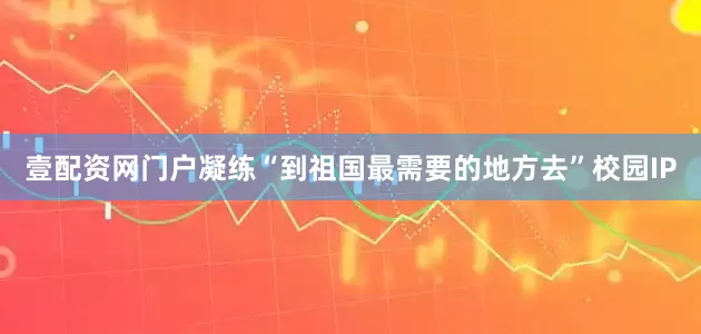 壹配资网门户凝练“到祖国最需要的地方去”校园IP